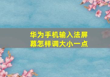 华为手机输入法屏幕怎样调大小一点