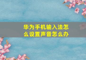 华为手机输入法怎么设置声音怎么办