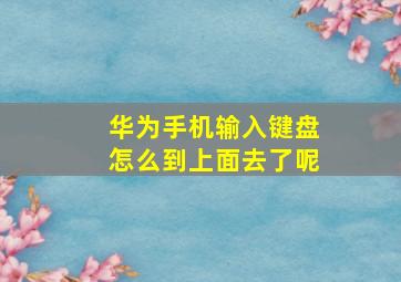 华为手机输入键盘怎么到上面去了呢