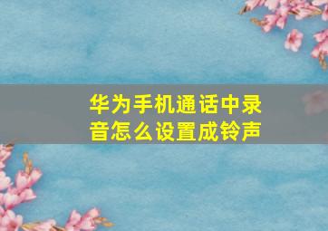 华为手机通话中录音怎么设置成铃声