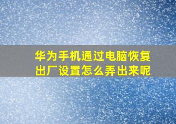 华为手机通过电脑恢复出厂设置怎么弄出来呢