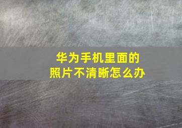 华为手机里面的照片不清晰怎么办