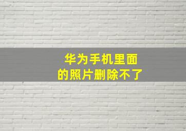 华为手机里面的照片删除不了