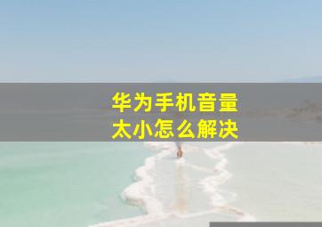 华为手机音量太小怎么解决