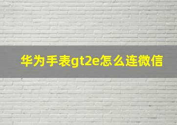 华为手表gt2e怎么连微信