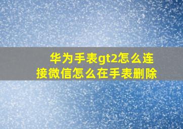 华为手表gt2怎么连接微信怎么在手表删除