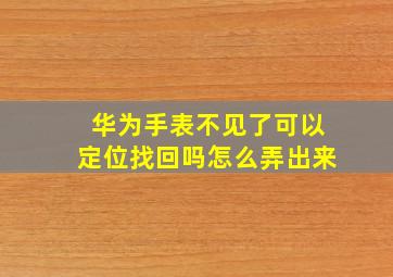 华为手表不见了可以定位找回吗怎么弄出来