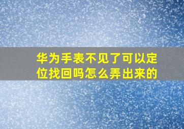 华为手表不见了可以定位找回吗怎么弄出来的