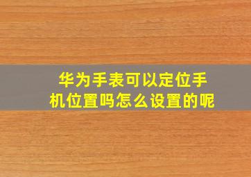 华为手表可以定位手机位置吗怎么设置的呢