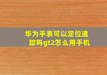 华为手表可以定位追踪吗gt2怎么用手机