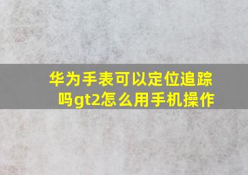 华为手表可以定位追踪吗gt2怎么用手机操作