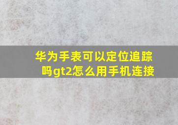 华为手表可以定位追踪吗gt2怎么用手机连接