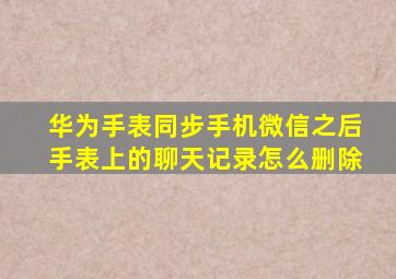 华为手表同步手机微信之后手表上的聊天记录怎么删除