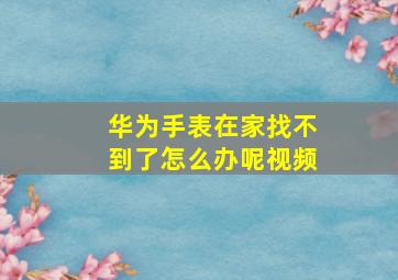 华为手表在家找不到了怎么办呢视频