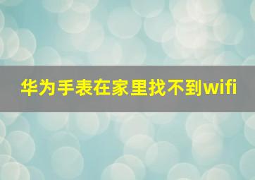 华为手表在家里找不到wifi