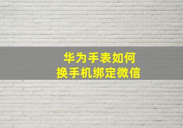 华为手表如何换手机绑定微信