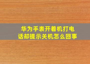 华为手表开着机打电话却提示关机怎么回事