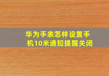 华为手表怎样设置手机10米通知提醒关闭