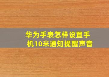 华为手表怎样设置手机10米通知提醒声音