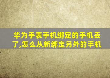 华为手表手机绑定的手机丢了,怎么从新绑定另外的手机