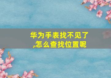 华为手表找不见了,怎么查找位置呢