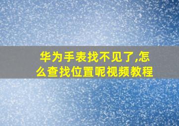 华为手表找不见了,怎么查找位置呢视频教程