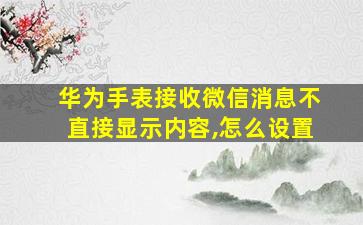 华为手表接收微信消息不直接显示内容,怎么设置