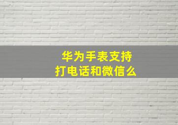 华为手表支持打电话和微信么