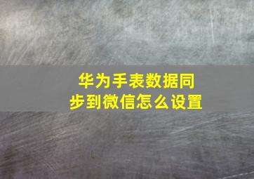 华为手表数据同步到微信怎么设置