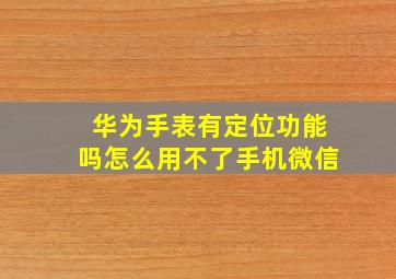 华为手表有定位功能吗怎么用不了手机微信