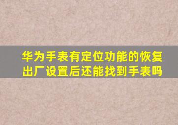 华为手表有定位功能的恢复出厂设置后还能找到手表吗