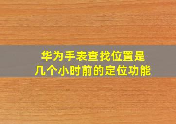 华为手表查找位置是几个小时前的定位功能