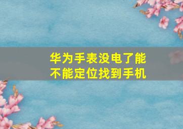 华为手表没电了能不能定位找到手机