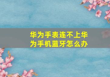 华为手表连不上华为手机蓝牙怎么办