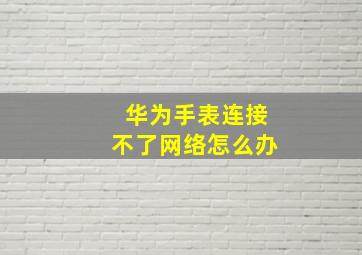 华为手表连接不了网络怎么办