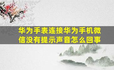 华为手表连接华为手机微信没有提示声音怎么回事