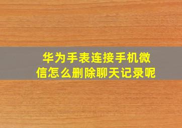 华为手表连接手机微信怎么删除聊天记录呢