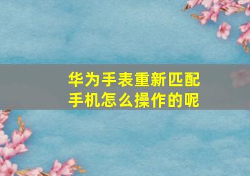 华为手表重新匹配手机怎么操作的呢