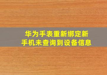 华为手表重新绑定新手机未查询到设备信息