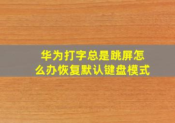 华为打字总是跳屏怎么办恢复默认键盘模式