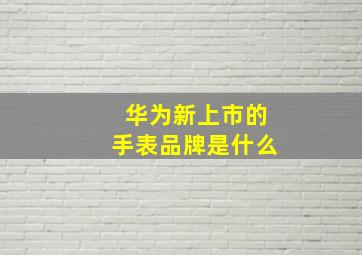 华为新上市的手表品牌是什么