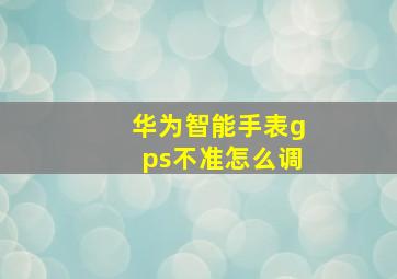 华为智能手表gps不准怎么调