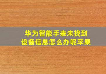 华为智能手表未找到设备信息怎么办呢苹果