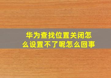 华为查找位置关闭怎么设置不了呢怎么回事