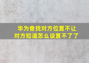 华为查找对方位置不让对方知道怎么设置不了了