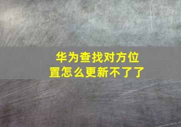 华为查找对方位置怎么更新不了了