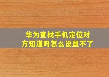 华为查找手机定位对方知道吗怎么设置不了