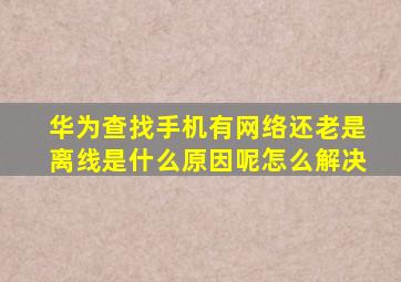 华为查找手机有网络还老是离线是什么原因呢怎么解决