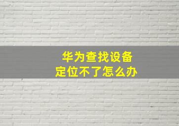 华为查找设备定位不了怎么办