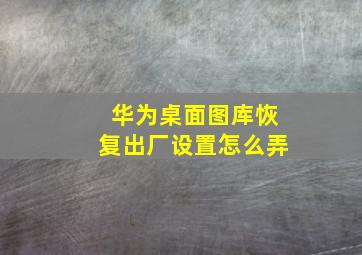 华为桌面图库恢复出厂设置怎么弄